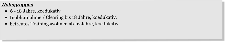 Wohngruppen •		6 - 18 Jahre, koedukativ •	Inobhutnahme / Clearing bis 18 Jahre, koedukativ. •	betreutes Trainingswohnen ab 16 Jahre, koedukativ.
